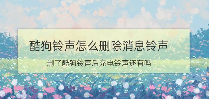 酷狗铃声怎么删除消息铃声 删了酷狗铃声后充电铃声还有吗？